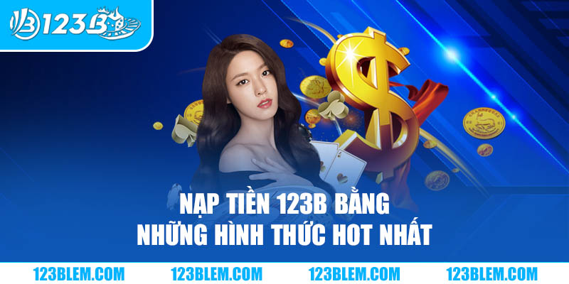 Nạp tiền 123B bằng những hình thức hot nhất